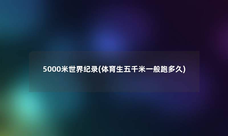 5000米世界纪录(体育生五千米一般跑多久)