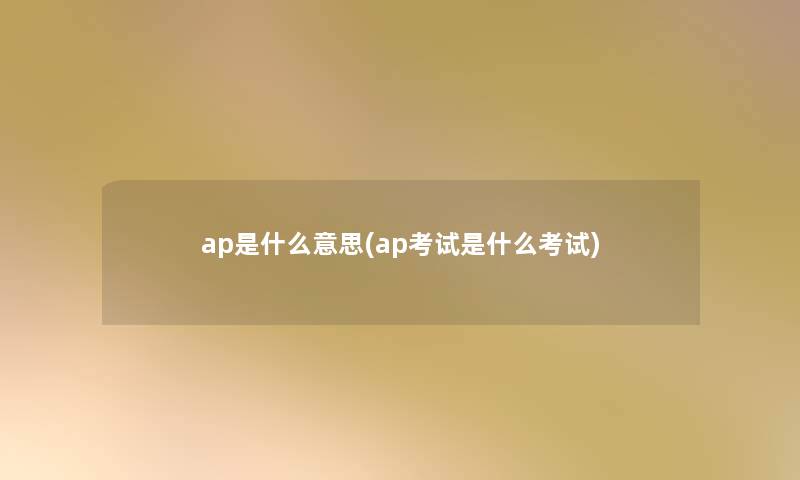 ap是什么意思(ap考试是什么考试)