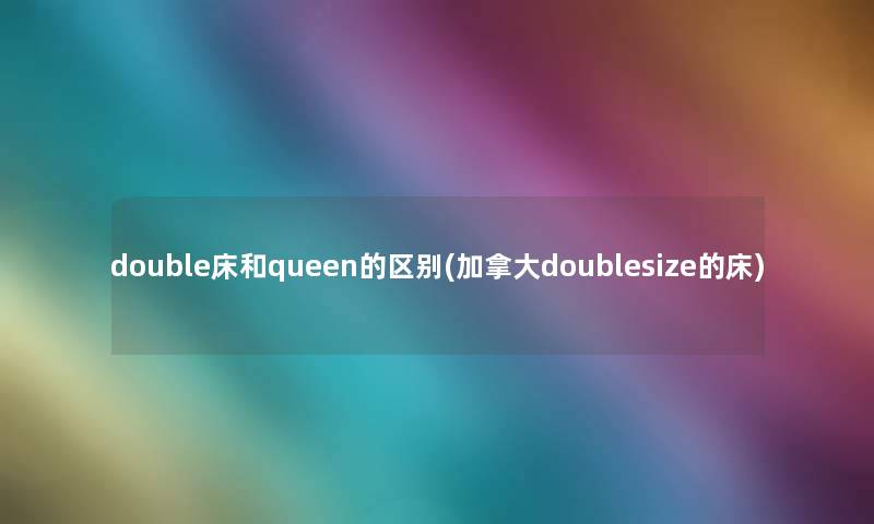 double床和queen的区别(加拿大doublesize的床)