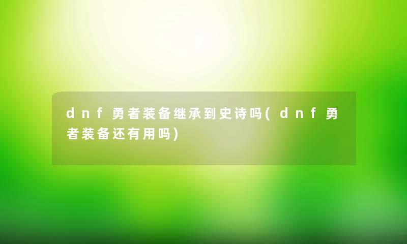 dnf勇者装备继承到史诗吗(dnf勇者装备还有用吗)