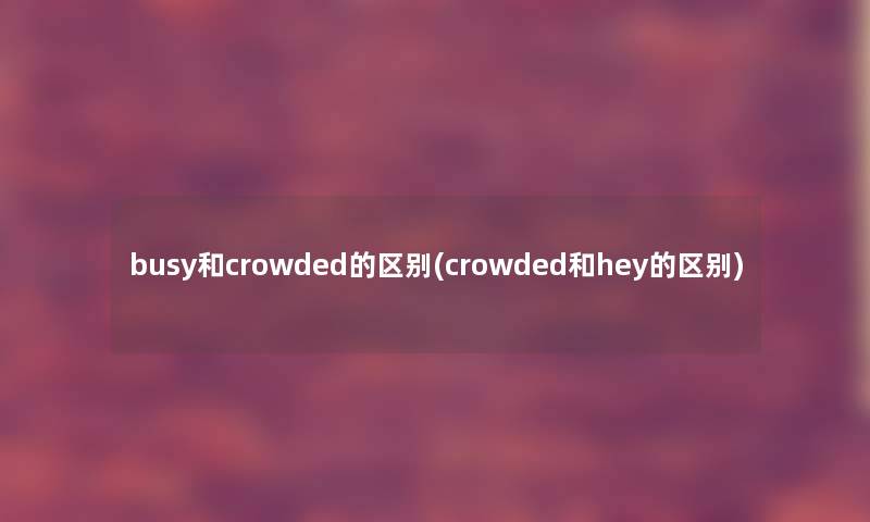 busy和crowded的区别(crowded和hey的区别)