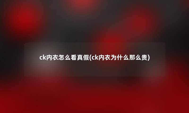 ck内衣怎么看真假(ck内衣为什么那么贵)