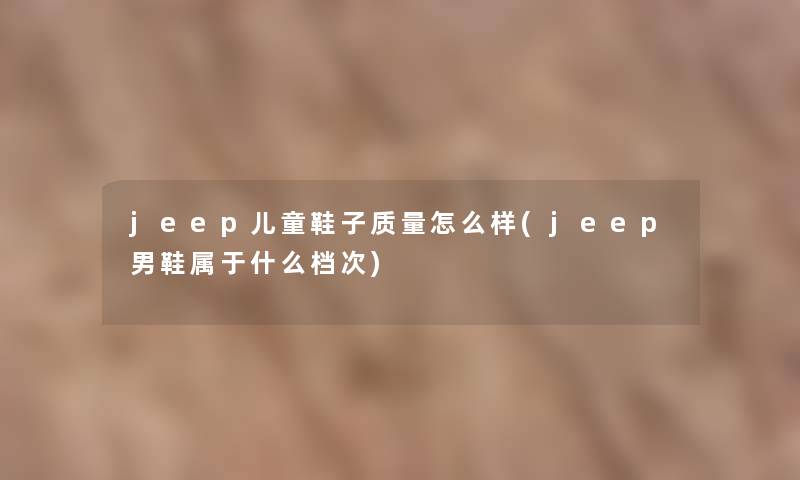 jeep儿童鞋子质量怎么样(jeep男鞋属于什么档次)