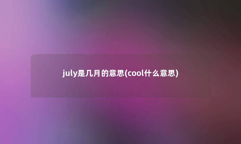 july是几月的意思(cool什么意思)