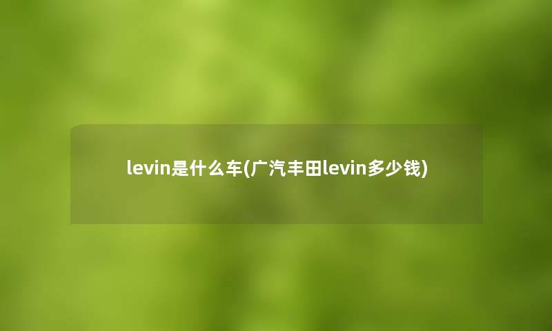 levin是什么车(广汽丰田levin多少钱)