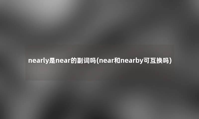 nearly是near的副词吗(near和nearby可互换吗)