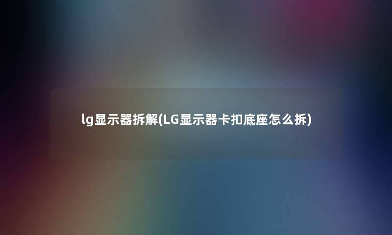 lg显示器拆解(LG显示器卡扣底座怎么拆)