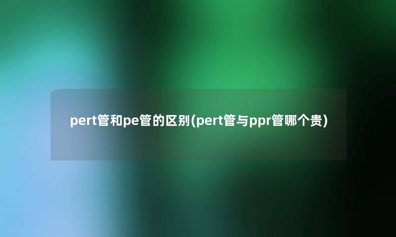 pert管和pe管的区别(pert管与ppr管哪个贵)