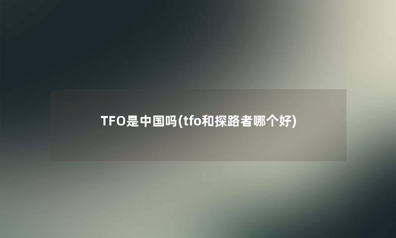 TFO是中国吗(tfo和探路者哪个好)