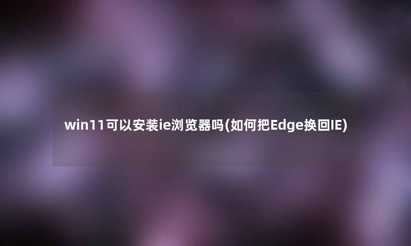 win11可以安装ie浏览器吗(如何把Edge换回IE)