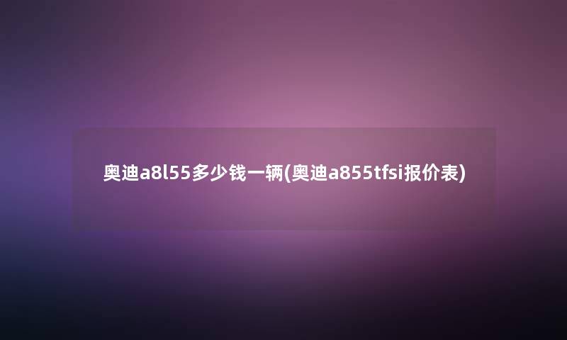 奥迪a8l55多少钱一辆(奥迪a855tfsi报价表)