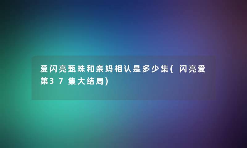 爱闪亮甄珠和亲妈相认是多少集(闪亮爱第37集大结局)