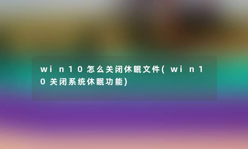 win10怎么关闭休眠文件(win10关闭系统休眠功能)