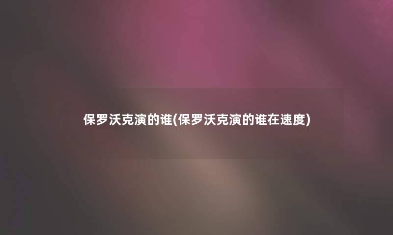 保罗沃克演的谁(保罗沃克演的谁在速度)