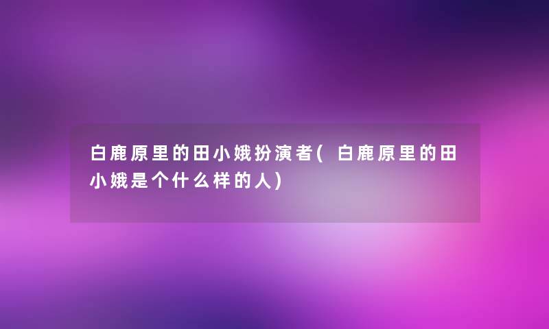 白鹿原里的田小娥扮演者(白鹿原里的田小娥是个什么样的人)