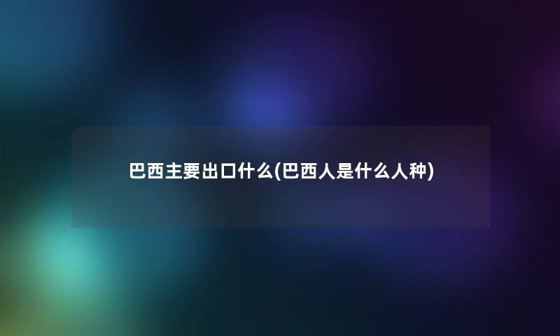 巴西主要出口什么(巴西人是什么人种)