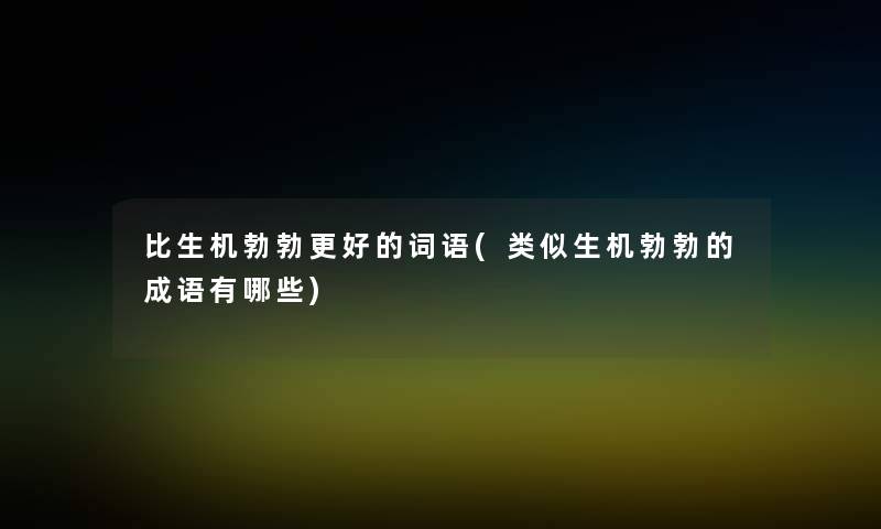 比生机勃勃更好的词语(类似生机勃勃的成语有哪些)