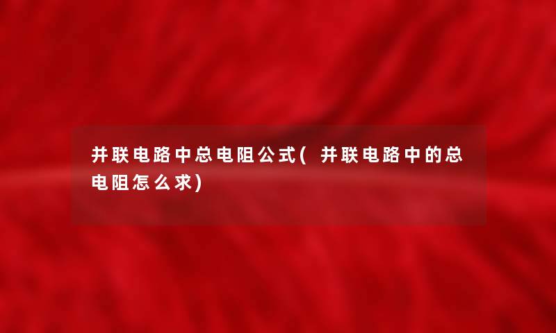 并联电路中总电阻公式(并联电路中的总电阻怎么求)