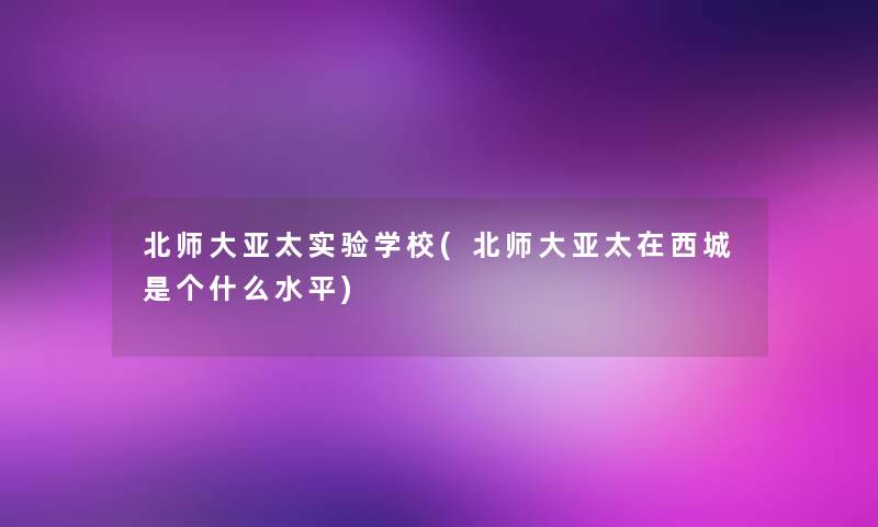 北师大亚太实验学校(北师大亚太在西城是个什么水平)