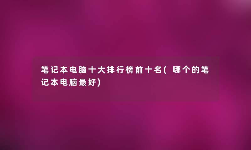 笔记本电脑一些整理榜前十名(哪个的笔记本电脑好)