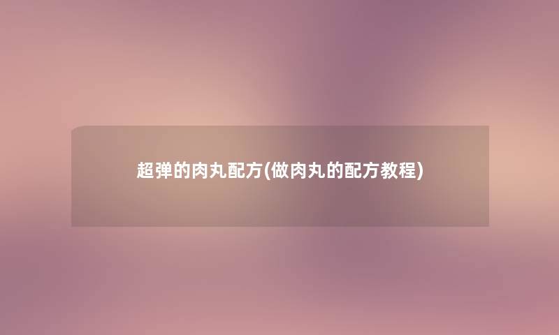 超弹的肉丸配方(做肉丸的配方教程)