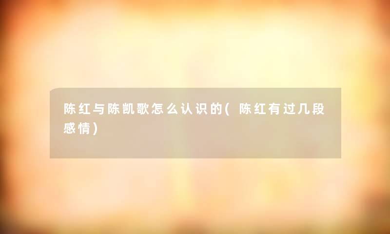 陈红与陈凯歌怎么认识的(陈红有过几段感情)