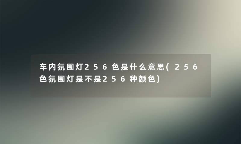 车内氛围灯256色是什么意思(256色氛围灯是不是256种颜色)