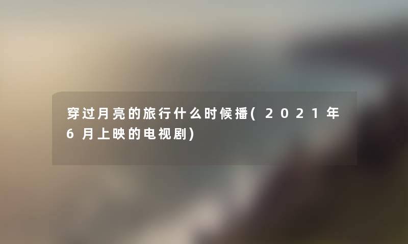 穿过月亮的旅行什么时候播(2021年6月上映的电视剧)