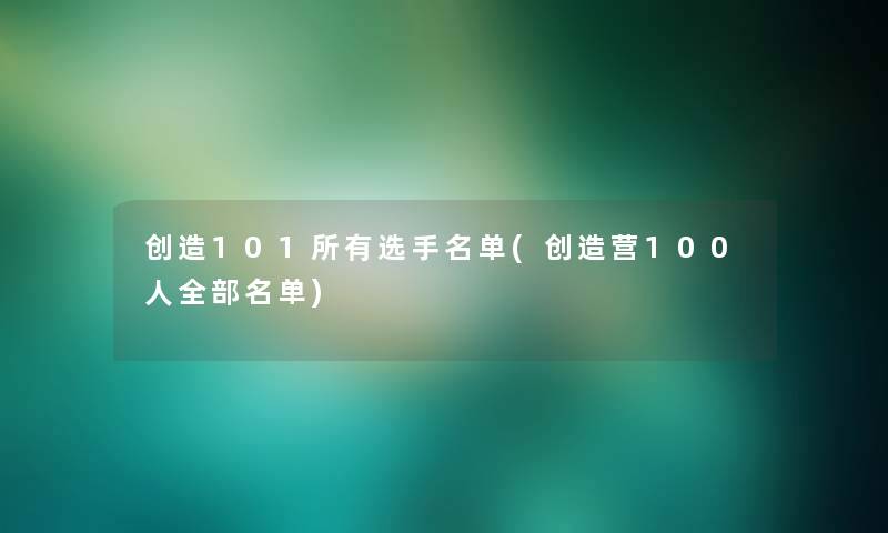 创造101所有选手名单(创造营100人整理的名单)