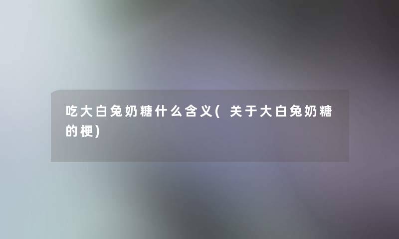 吃大白兔奶糖什么含义(关于大白兔奶糖的梗)