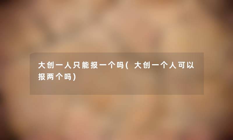 大创一人只能报一个吗(大创一个人可以报两个吗)