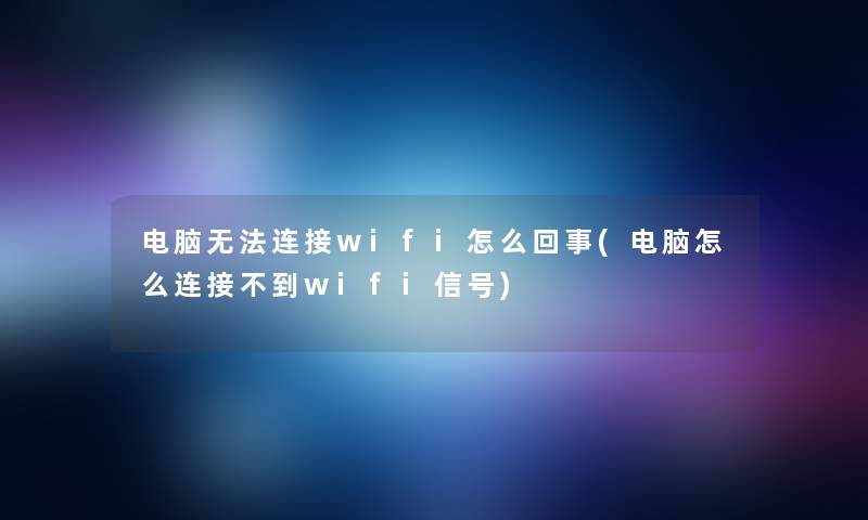 电脑无法连接wifi怎么回事(电脑怎么连接不到wifi信号)