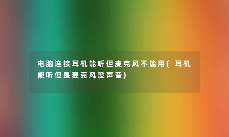 电脑连接耳机能听但麦克风不能用(耳机能听但是麦克风没声音)