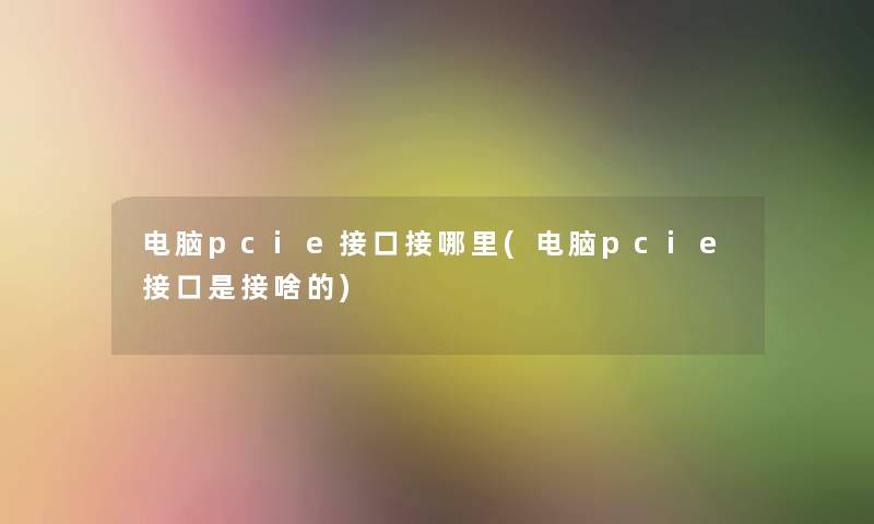 电脑pcie接口接哪里(电脑pcie接口是接啥的)