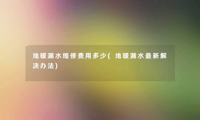 地暖漏水维修费用多少(地暖漏水新解决办法)