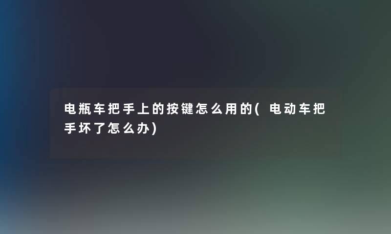 电瓶车把手上的按键怎么用的(电动车把手坏了怎么办)