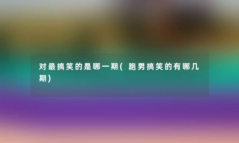 对搞笑的是哪一期(跑男搞笑的有哪几期)