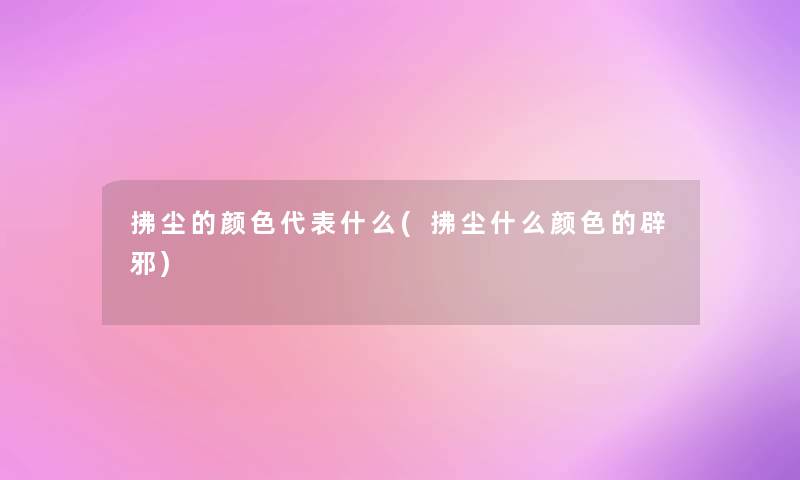 拂尘的颜色代表什么(拂尘什么颜色的辟邪)