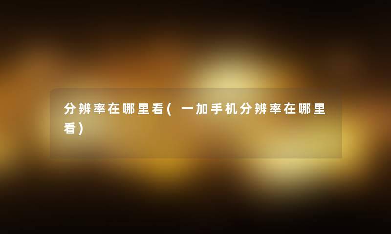 分辨率在哪里看(一加手机分辨率在哪里看)