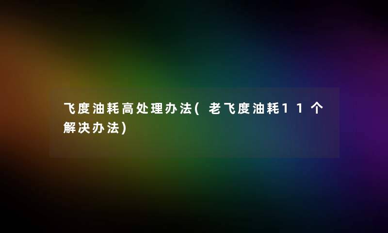 飞度油耗高处理办法(老飞度油耗11个解决办法)