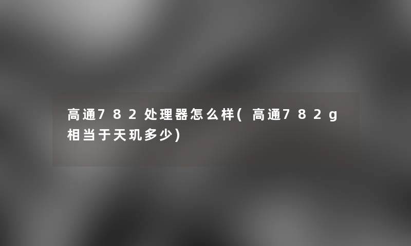 高通782处理器怎么样(高通782g相当于天玑多少)