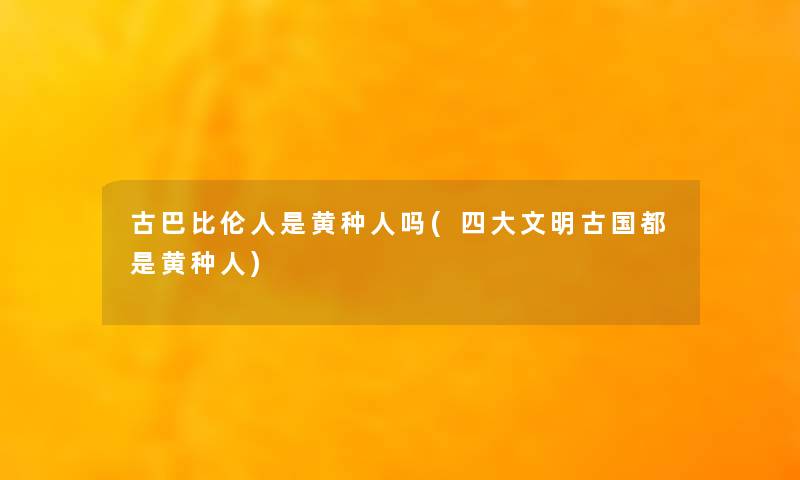 古巴比伦人是黄种人吗(四大文明古国都是黄种人)