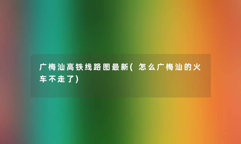 广梅汕高铁线路图新(怎么广梅汕的火车不走了)