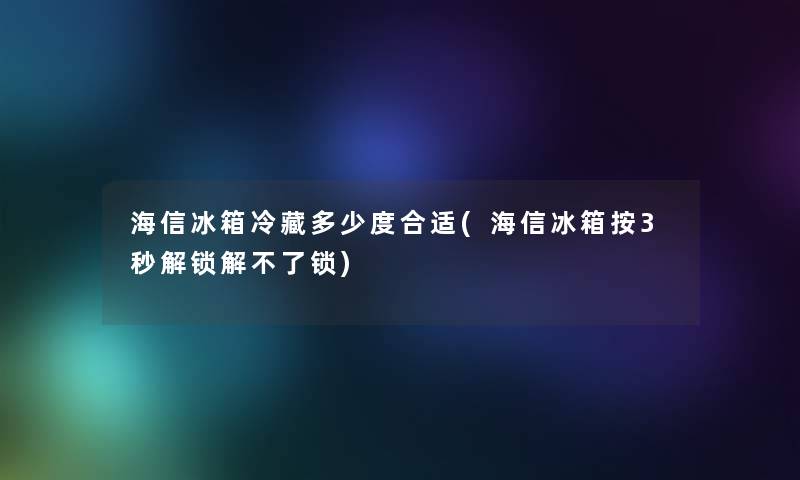 海信冰箱冷藏多少度合适(海信冰箱按3秒解锁解不了锁)