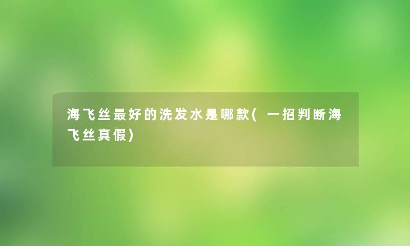 海飞丝好的洗发水是哪款(一招判断海飞丝真假)