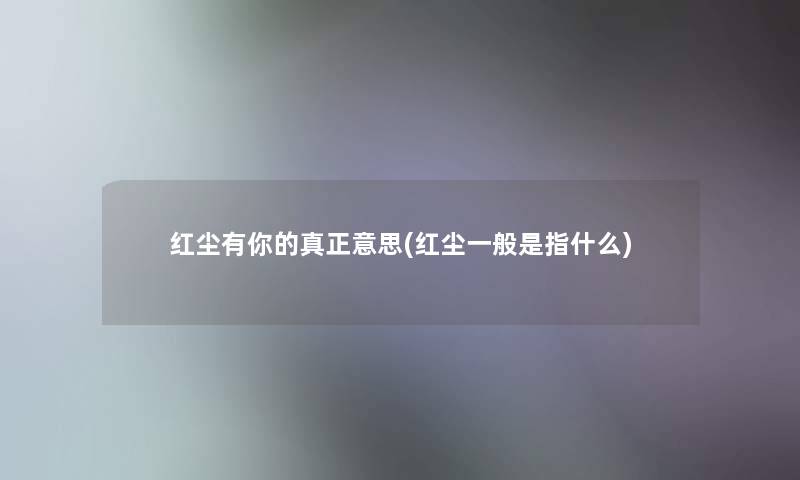 红尘有你的真正意思(红尘一般是指什么)