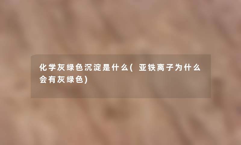 化学灰绿色沉淀是什么(亚铁离子为什么会有灰绿色)