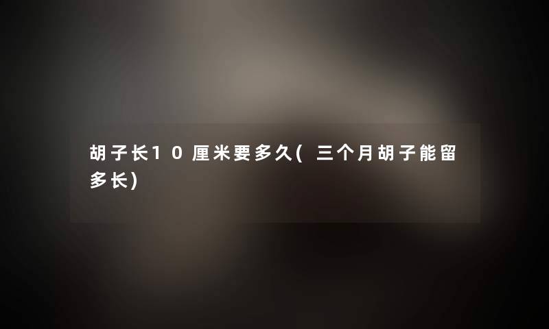 胡子长10厘米要多久(三个月胡子能留多长)