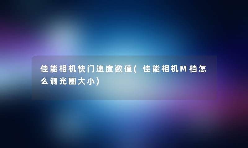 佳能相机快门速度数值(佳能相机M档怎么调光圈大小)