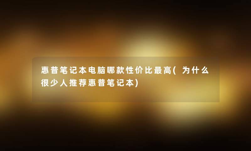 惠普笔记本电脑哪款性价比高(为什么很少人推荐惠普笔记本)